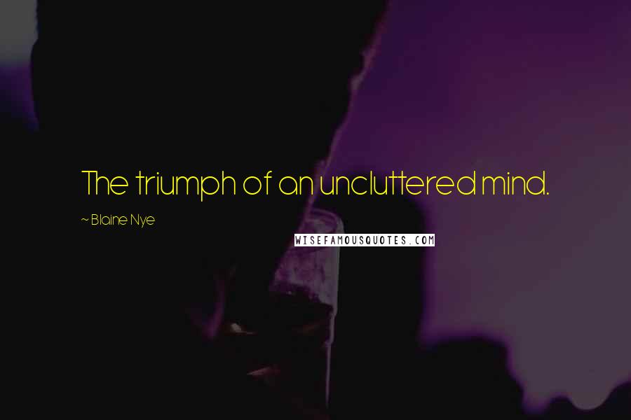 Blaine Nye Quotes: The triumph of an uncluttered mind.