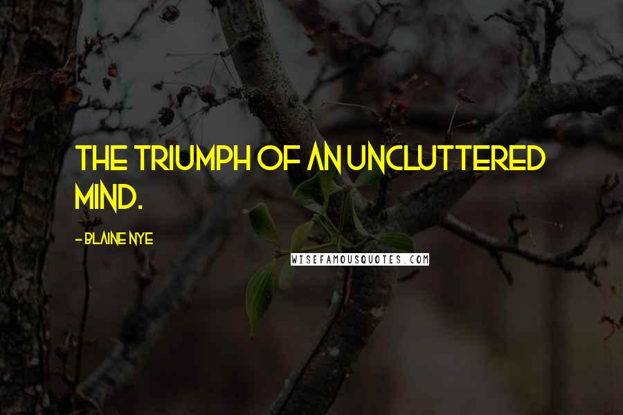 Blaine Nye Quotes: The triumph of an uncluttered mind.