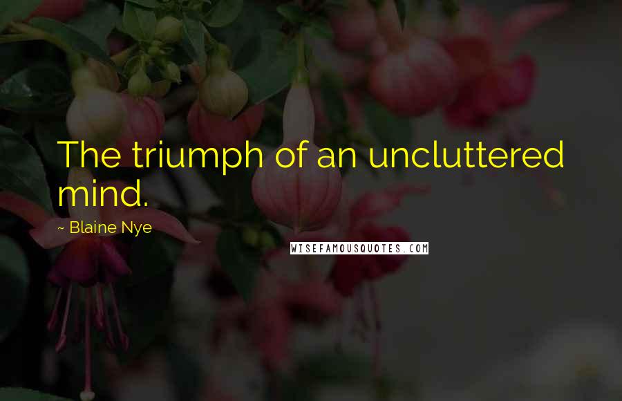 Blaine Nye Quotes: The triumph of an uncluttered mind.