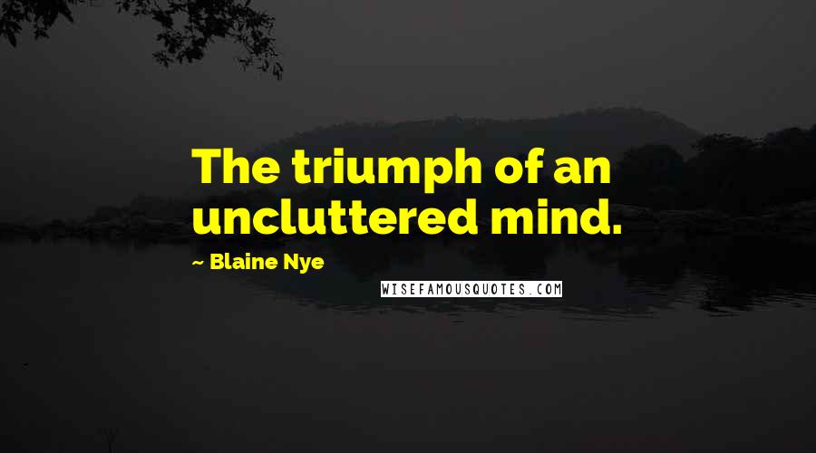 Blaine Nye Quotes: The triumph of an uncluttered mind.