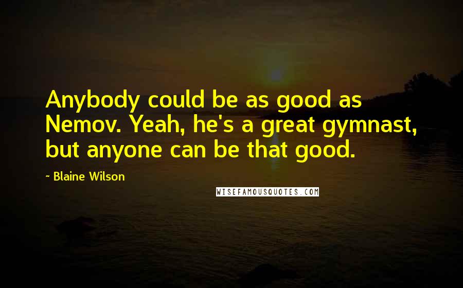 Blaine Wilson Quotes: Anybody could be as good as Nemov. Yeah, he's a great gymnast, but anyone can be that good.