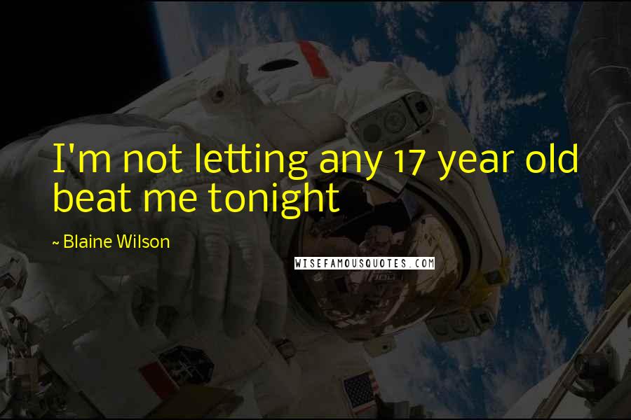 Blaine Wilson Quotes: I'm not letting any 17 year old beat me tonight