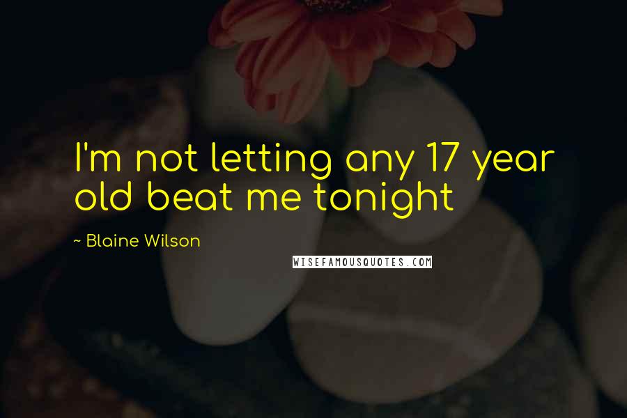 Blaine Wilson Quotes: I'm not letting any 17 year old beat me tonight
