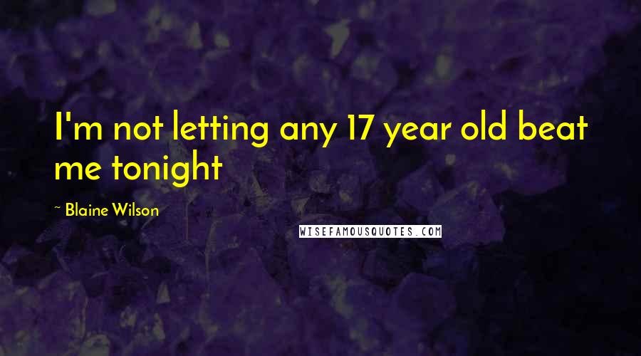 Blaine Wilson Quotes: I'm not letting any 17 year old beat me tonight