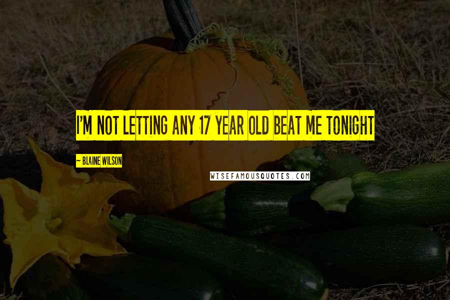 Blaine Wilson Quotes: I'm not letting any 17 year old beat me tonight