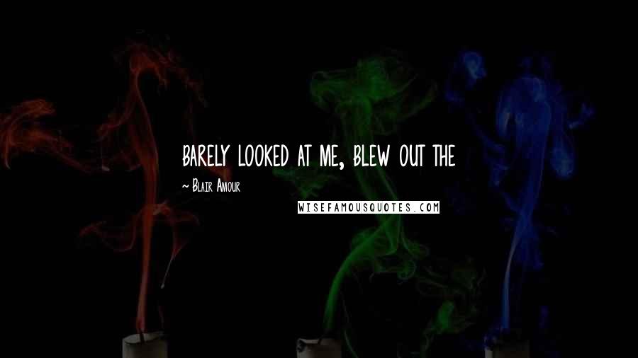 Blair Amour Quotes: barely looked at me, blew out the