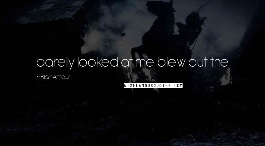 Blair Amour Quotes: barely looked at me, blew out the