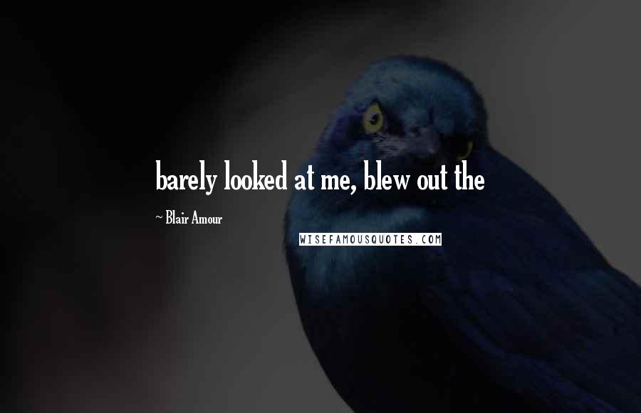 Blair Amour Quotes: barely looked at me, blew out the