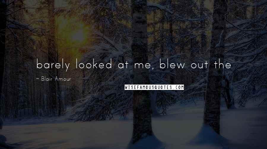 Blair Amour Quotes: barely looked at me, blew out the