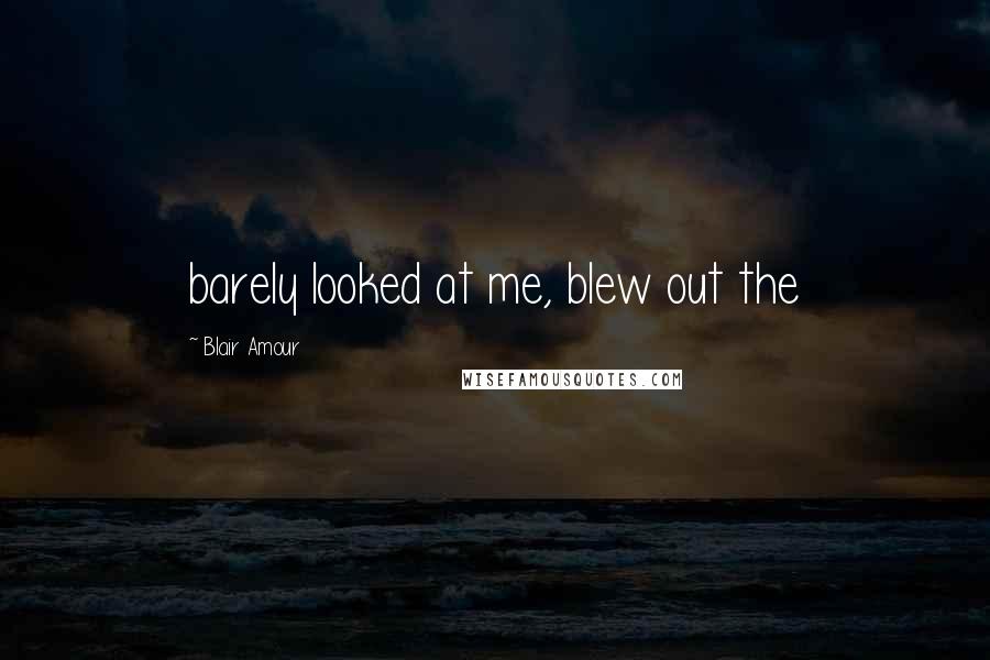 Blair Amour Quotes: barely looked at me, blew out the