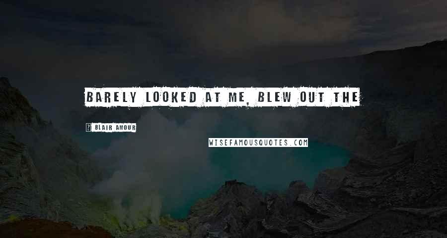 Blair Amour Quotes: barely looked at me, blew out the