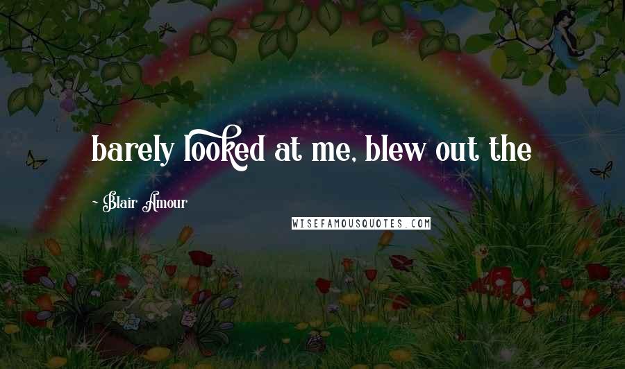 Blair Amour Quotes: barely looked at me, blew out the