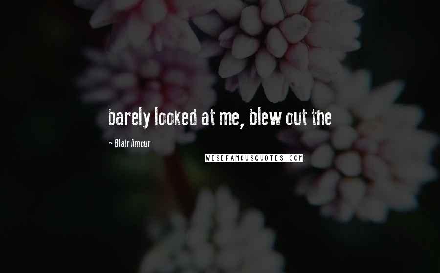 Blair Amour Quotes: barely looked at me, blew out the