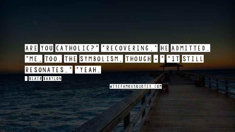 Blair Babylon Quotes: Are you Catholic?" "Recovering," he admitted. "Me, too. The symbolism, though - " "It still resonates." "Yeah.