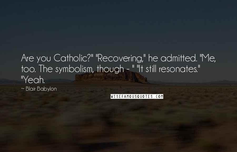 Blair Babylon Quotes: Are you Catholic?" "Recovering," he admitted. "Me, too. The symbolism, though - " "It still resonates." "Yeah.