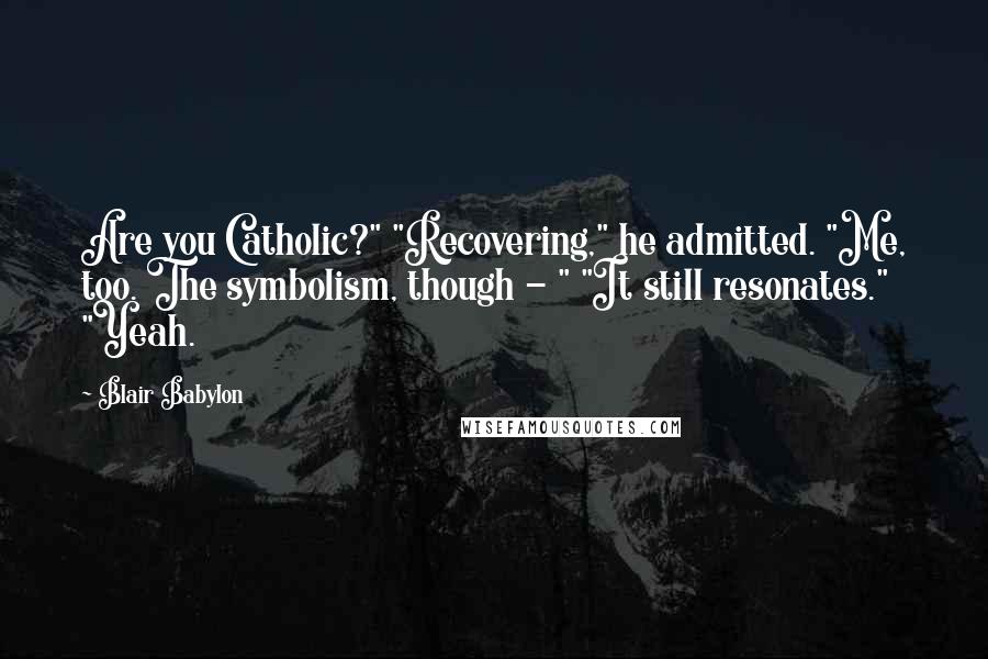 Blair Babylon Quotes: Are you Catholic?" "Recovering," he admitted. "Me, too. The symbolism, though - " "It still resonates." "Yeah.