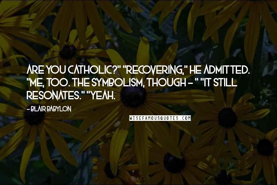 Blair Babylon Quotes: Are you Catholic?" "Recovering," he admitted. "Me, too. The symbolism, though - " "It still resonates." "Yeah.