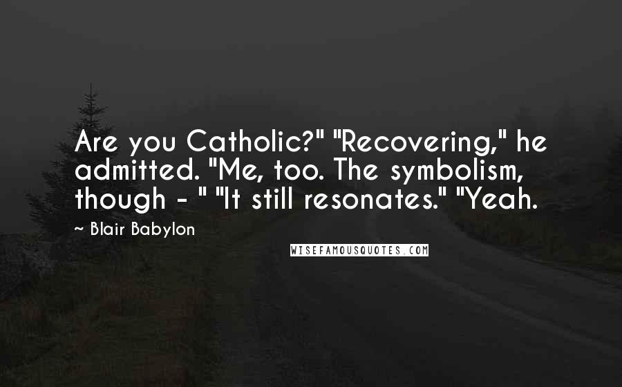 Blair Babylon Quotes: Are you Catholic?" "Recovering," he admitted. "Me, too. The symbolism, though - " "It still resonates." "Yeah.