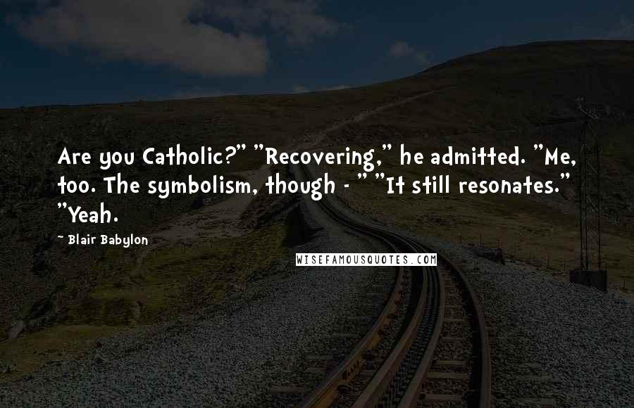 Blair Babylon Quotes: Are you Catholic?" "Recovering," he admitted. "Me, too. The symbolism, though - " "It still resonates." "Yeah.