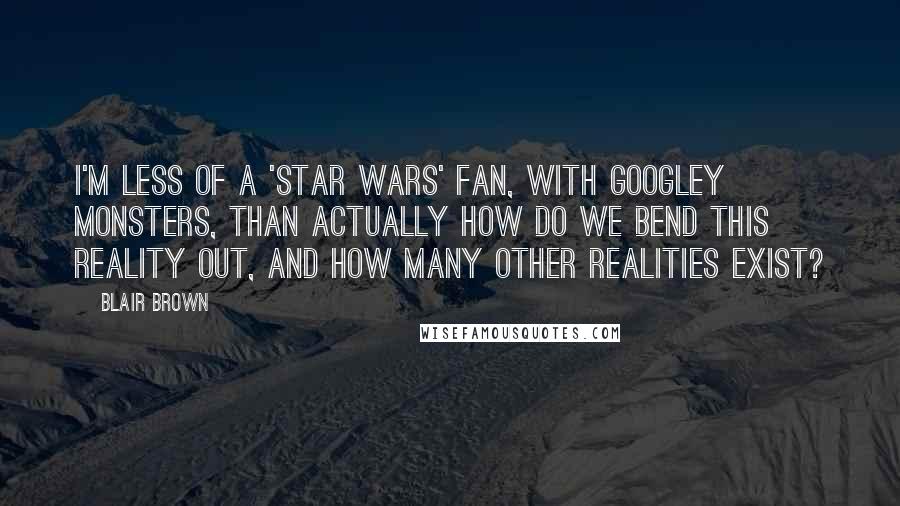 Blair Brown Quotes: I'm less of a 'Star Wars' fan, with googley monsters, than actually how do we bend this reality out, and how many other realities exist?