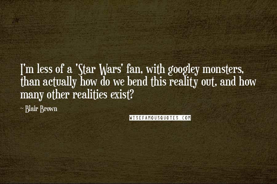 Blair Brown Quotes: I'm less of a 'Star Wars' fan, with googley monsters, than actually how do we bend this reality out, and how many other realities exist?