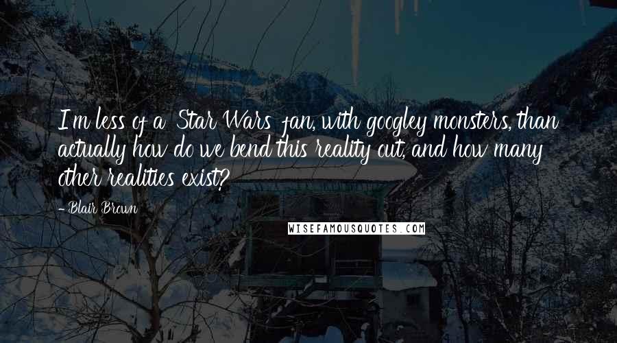 Blair Brown Quotes: I'm less of a 'Star Wars' fan, with googley monsters, than actually how do we bend this reality out, and how many other realities exist?