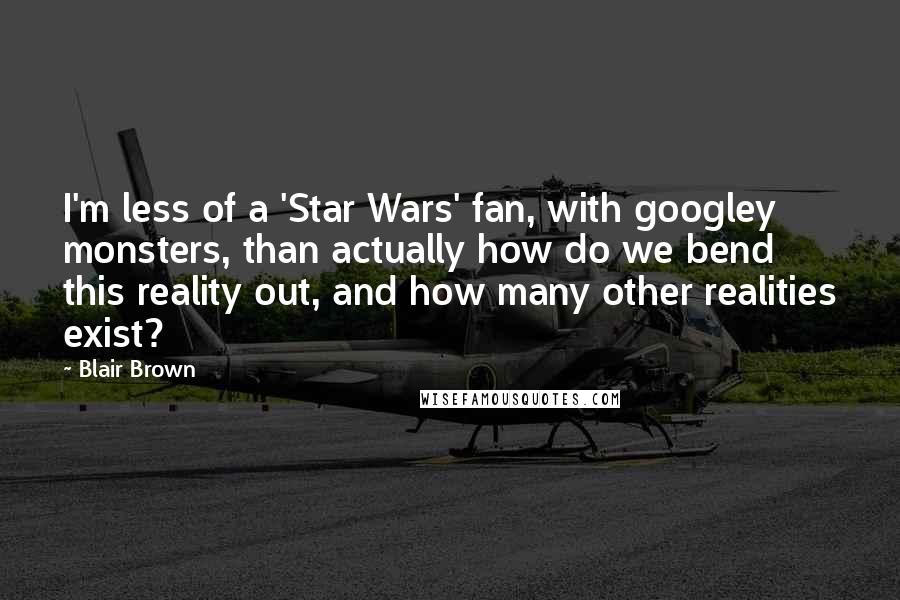 Blair Brown Quotes: I'm less of a 'Star Wars' fan, with googley monsters, than actually how do we bend this reality out, and how many other realities exist?