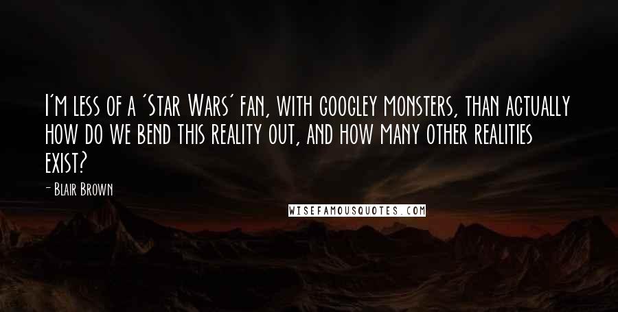 Blair Brown Quotes: I'm less of a 'Star Wars' fan, with googley monsters, than actually how do we bend this reality out, and how many other realities exist?