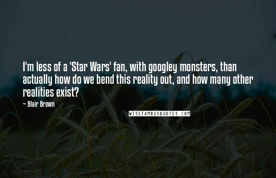 Blair Brown Quotes: I'm less of a 'Star Wars' fan, with googley monsters, than actually how do we bend this reality out, and how many other realities exist?