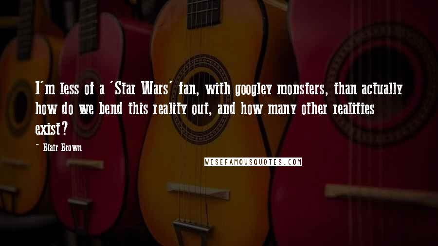 Blair Brown Quotes: I'm less of a 'Star Wars' fan, with googley monsters, than actually how do we bend this reality out, and how many other realities exist?