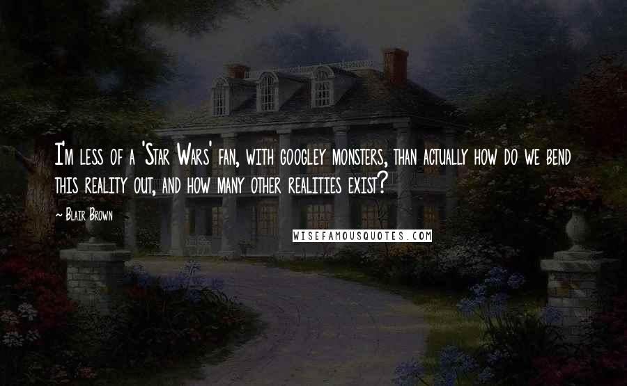 Blair Brown Quotes: I'm less of a 'Star Wars' fan, with googley monsters, than actually how do we bend this reality out, and how many other realities exist?