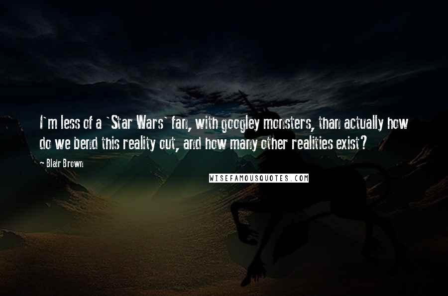 Blair Brown Quotes: I'm less of a 'Star Wars' fan, with googley monsters, than actually how do we bend this reality out, and how many other realities exist?