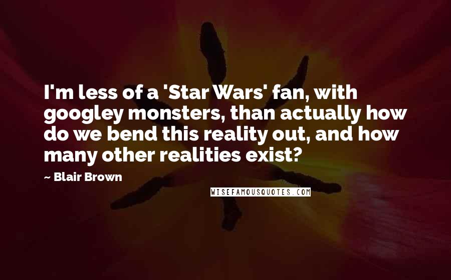 Blair Brown Quotes: I'm less of a 'Star Wars' fan, with googley monsters, than actually how do we bend this reality out, and how many other realities exist?