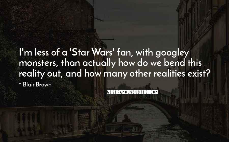 Blair Brown Quotes: I'm less of a 'Star Wars' fan, with googley monsters, than actually how do we bend this reality out, and how many other realities exist?