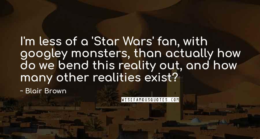 Blair Brown Quotes: I'm less of a 'Star Wars' fan, with googley monsters, than actually how do we bend this reality out, and how many other realities exist?