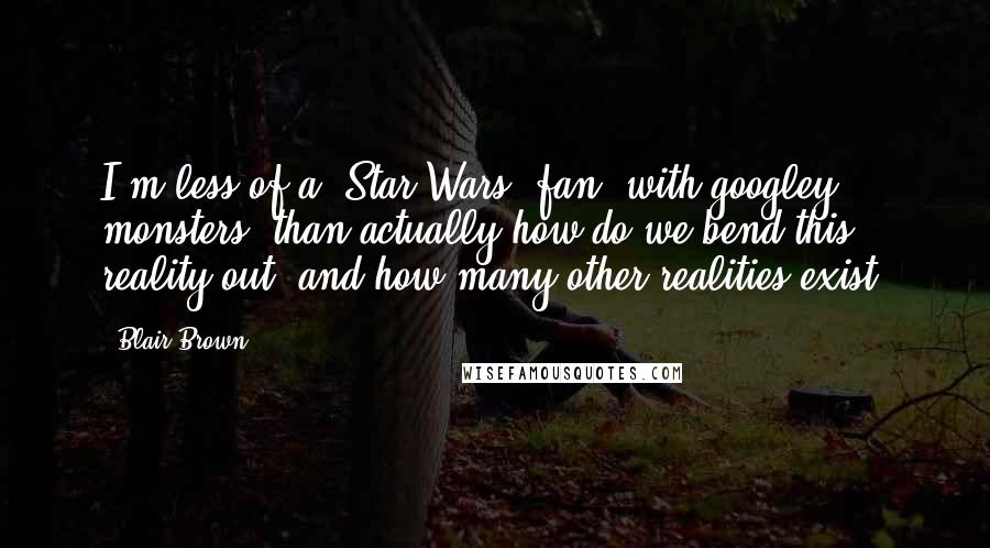 Blair Brown Quotes: I'm less of a 'Star Wars' fan, with googley monsters, than actually how do we bend this reality out, and how many other realities exist?