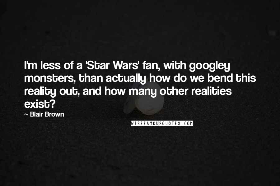 Blair Brown Quotes: I'm less of a 'Star Wars' fan, with googley monsters, than actually how do we bend this reality out, and how many other realities exist?