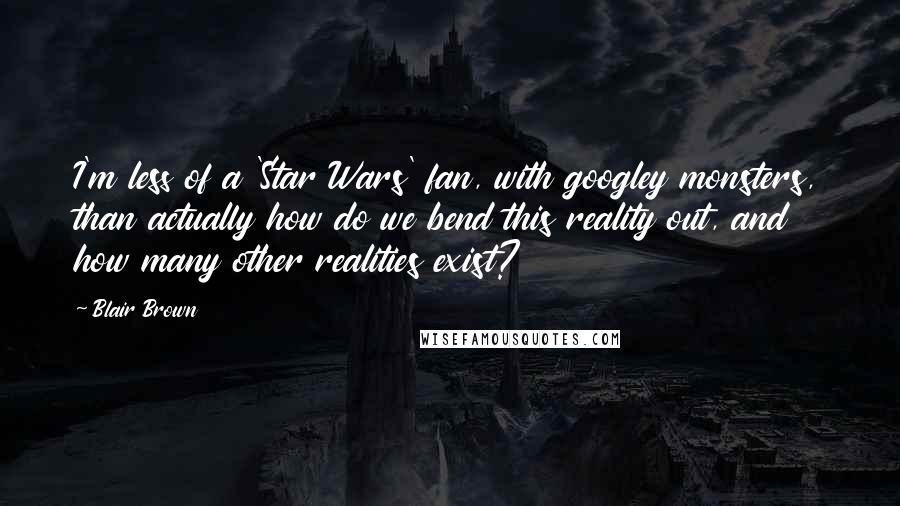 Blair Brown Quotes: I'm less of a 'Star Wars' fan, with googley monsters, than actually how do we bend this reality out, and how many other realities exist?