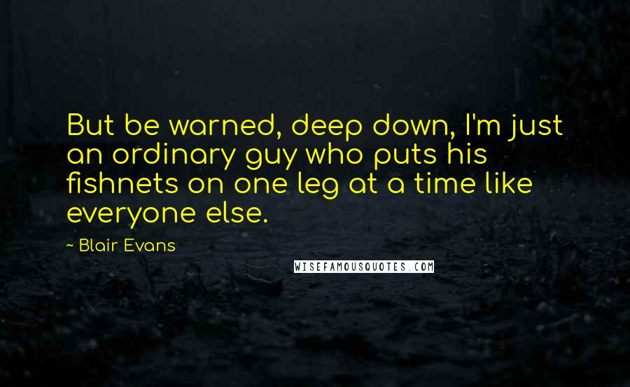 Blair Evans Quotes: But be warned, deep down, I'm just an ordinary guy who puts his fishnets on one leg at a time like everyone else.