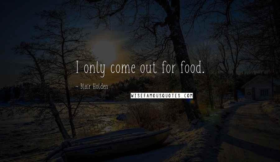 Blair Holden Quotes: I only come out for food.