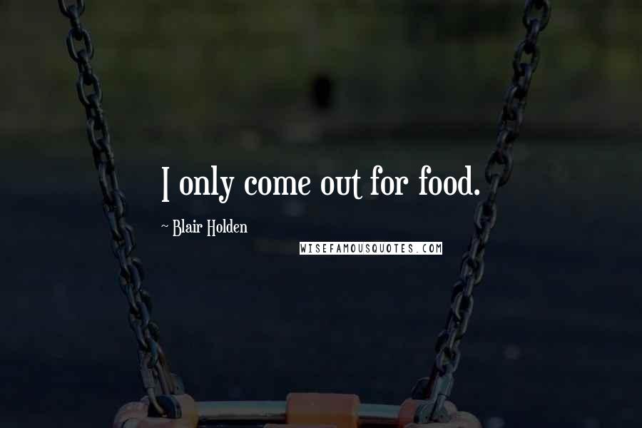 Blair Holden Quotes: I only come out for food.