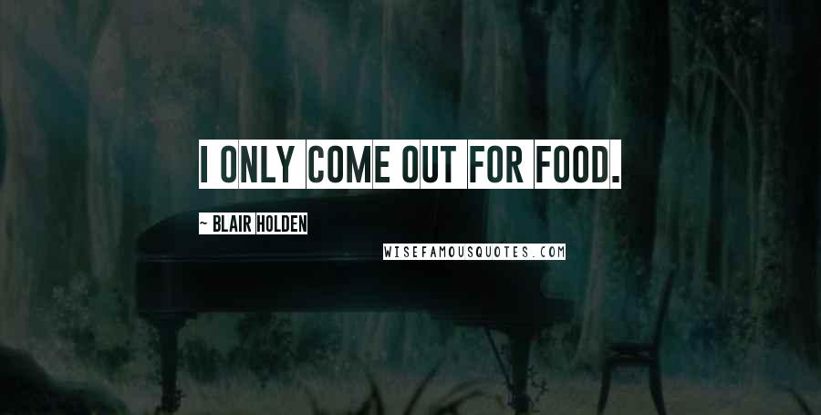 Blair Holden Quotes: I only come out for food.