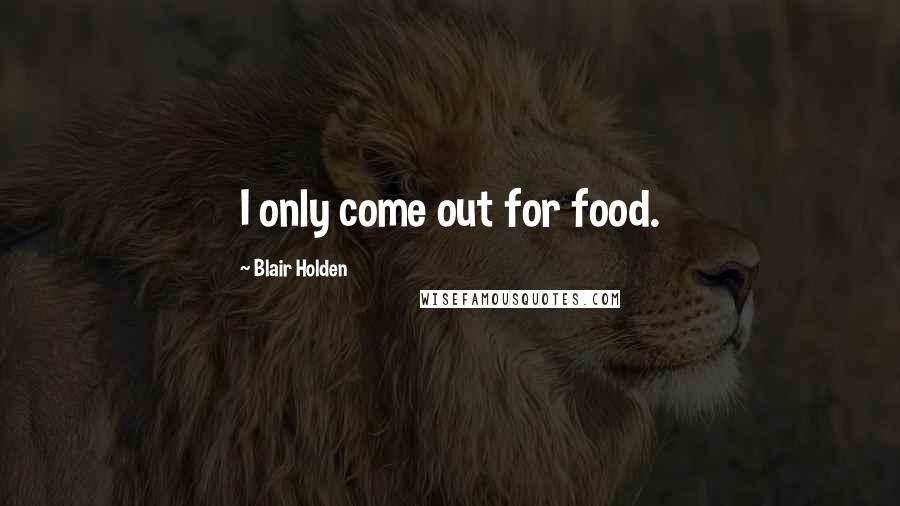 Blair Holden Quotes: I only come out for food.