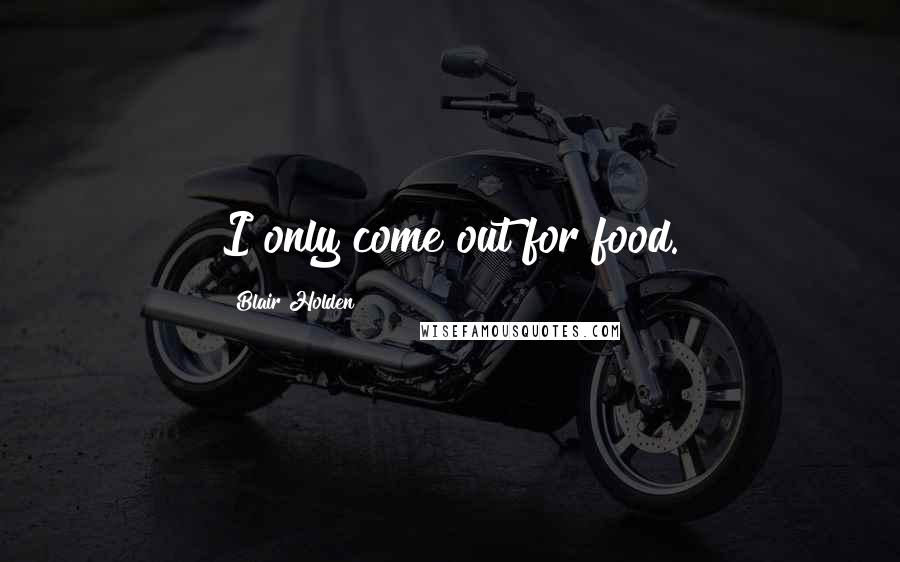 Blair Holden Quotes: I only come out for food.