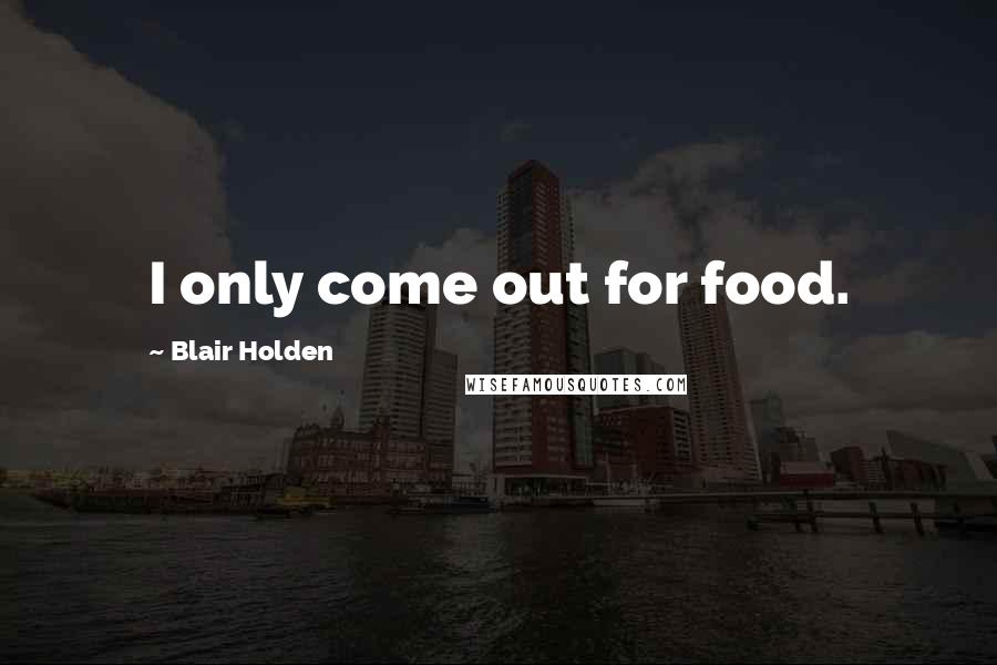Blair Holden Quotes: I only come out for food.