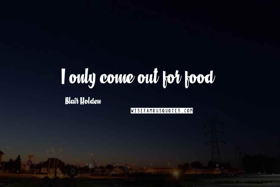 Blair Holden Quotes: I only come out for food.