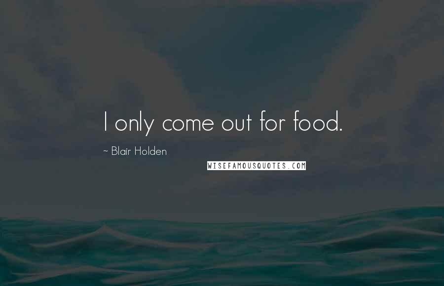 Blair Holden Quotes: I only come out for food.