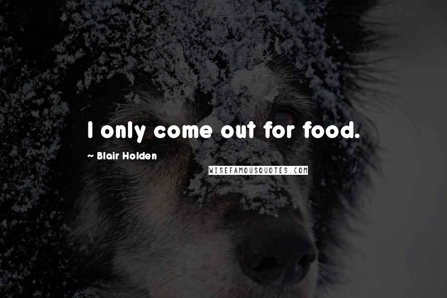 Blair Holden Quotes: I only come out for food.