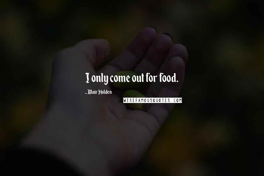 Blair Holden Quotes: I only come out for food.