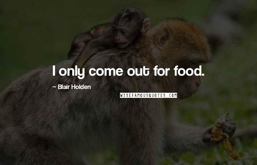 Blair Holden Quotes: I only come out for food.